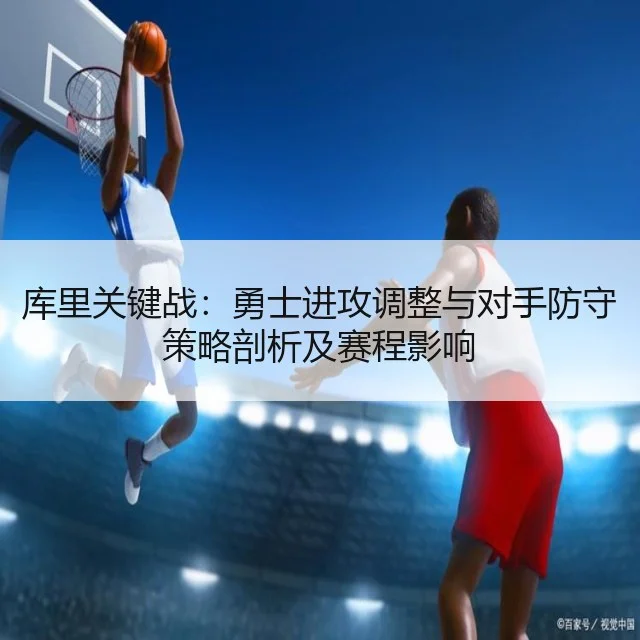 库里关键战：勇士进攻调整与对手防守策略剖析及赛程影响